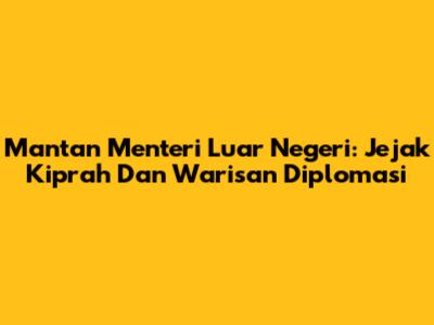 Mantan Menteri Luar Negeri: Jejak Kiprah Dan Warisan Diplomasi
