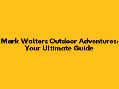 Mark Walters' Outdoor Adventures: Your Ultimate Guide