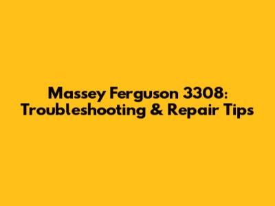 Massey Ferguson 3308: Troubleshooting & Repair Tips