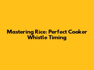 Mastering Rice: Perfect Cooker Whistle Timing