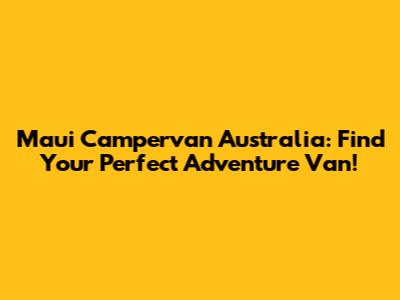 Maui Campervan Australia: Find Your Perfect Adventure Van!