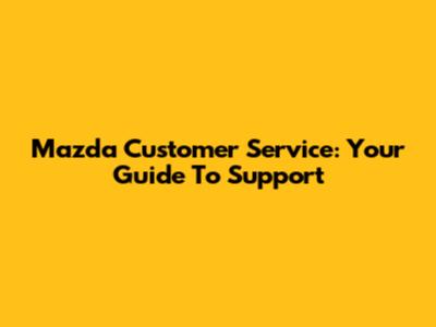 Mazda Customer Service: Your Guide To Support