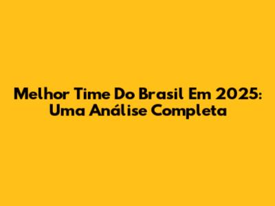 Melhor Time Do Brasil Em 2025: Uma Análise Completa