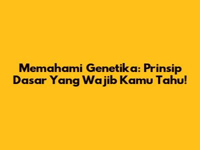 Memahami Genetika: Prinsip Dasar Yang Wajib Kamu Tahu!