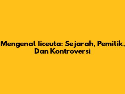 Mengenal Iiceuta: Sejarah, Pemilik, Dan Kontroversi