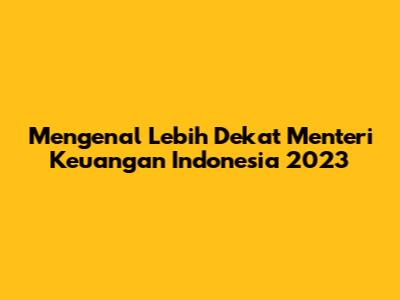 Mengenal Lebih Dekat Menteri Keuangan Indonesia 2023