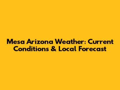 Mesa Arizona Weather: Current Conditions & Local Forecast