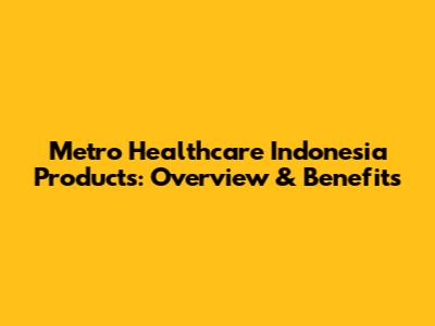 Metro Healthcare Indonesia Products: Overview & Benefits