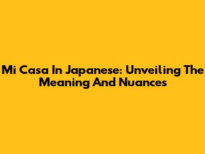 Mi Casa In Japanese: Unveiling The Meaning And Nuances