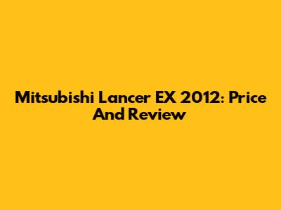Mitsubishi Lancer EX 2012: Price And Review