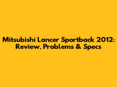 Mitsubishi Lancer Sportback 2012: Review, Problems & Specs