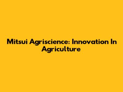 Mitsui Agriscience: Innovation In Agriculture