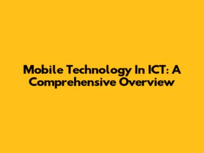 Mobile Technology In ICT: A Comprehensive Overview