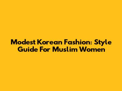 Modest Korean Fashion: Style Guide For Muslim Women