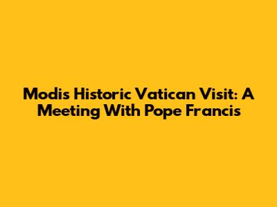 Modi's Historic Vatican Visit: A Meeting With Pope Francis