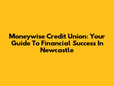 Moneywise Credit Union: Your Guide To Financial Success In Newcastle