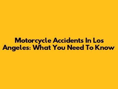 Motorcycle Accidents In Los Angeles: What You Need To Know
