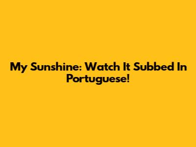My Sunshine: Watch It Subbed In Portuguese!