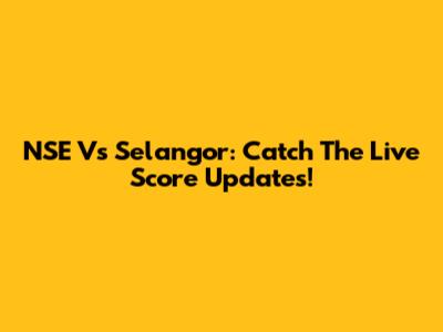 NSE Vs Selangor: Catch The Live Score Updates!