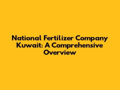 National Fertilizer Company Kuwait: A Comprehensive Overview