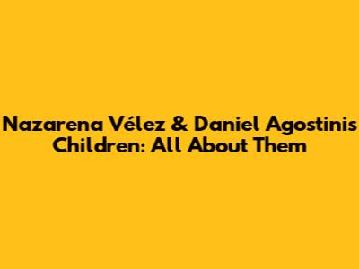 Nazarena Vélez & Daniel Agostini's Children: All About Them