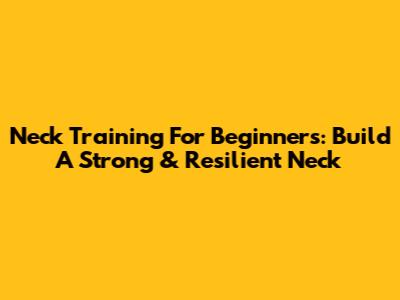 Neck Training For Beginners: Build A Strong & Resilient Neck