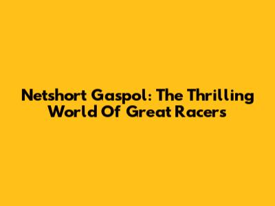 Netshort Gaspol: The Thrilling World Of Great Racers