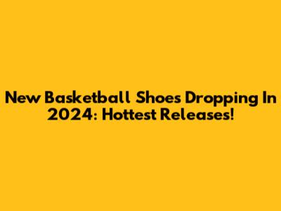 New Basketball Shoes Dropping In 2024: Hottest Releases!