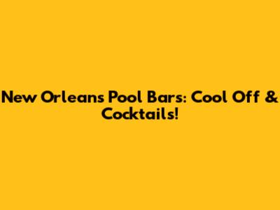 New Orleans Pool Bars: Cool Off & Cocktails!