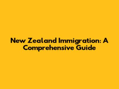 New Zealand Immigration: A Comprehensive Guide