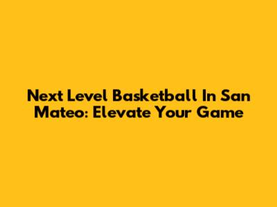 Next Level Basketball In San Mateo: Elevate Your Game