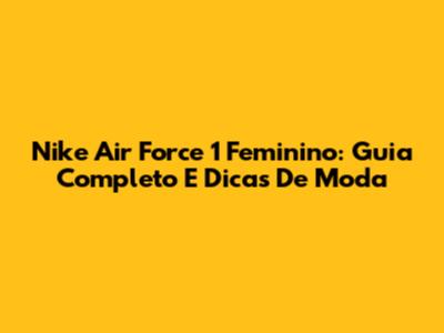 Nike Air Force 1 Feminino: Guia Completo E Dicas De Moda