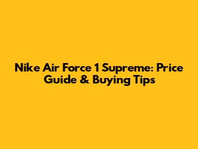 Nike Air Force 1 Supreme: Price Guide & Buying Tips