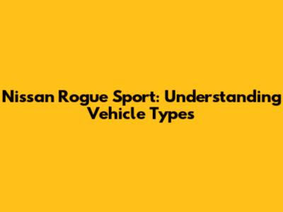 Nissan Rogue Sport: Understanding Vehicle Types