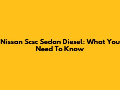 Nissan Scsc Sedan Diesel: What You Need To Know