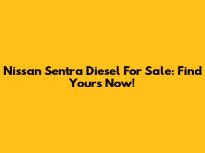 Nissan Sentra Diesel For Sale: Find Yours Now!