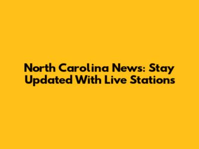 North Carolina News: Stay Updated With Live Stations