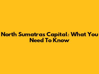 North Sumatra's Capital: What You Need To Know