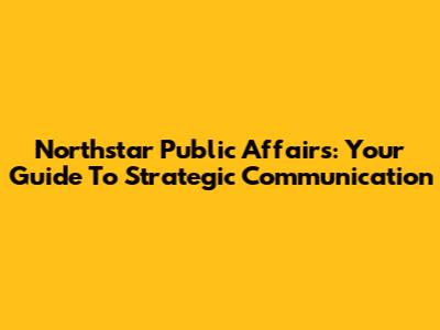 Northstar Public Affairs: Your Guide To Strategic Communication