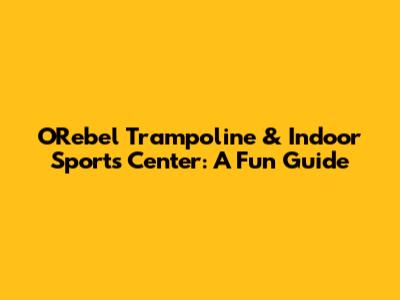 O'Rebel Trampoline & Indoor Sports Center: A Fun Guide