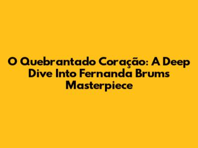 O Quebrantado Coração: A Deep Dive Into Fernanda Brum's Masterpiece