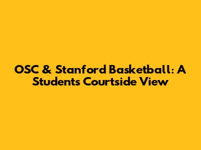 OSC & Stanford Basketball: A Student's Courtside View