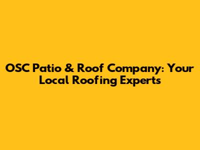 OSC Patio & Roof Company: Your Local Roofing Experts