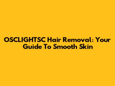 OSCLIGHTSC Hair Removal: Your Guide To Smooth Skin