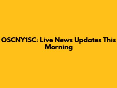 OSCNY1SC: Live News Updates This Morning