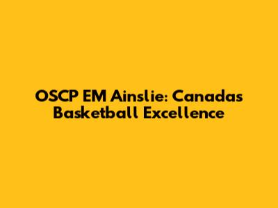 OSCP EM Ainslie: Canada's Basketball Excellence