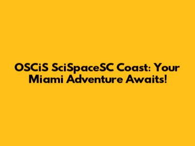 OSCiS SciSpaceSC Coast: Your Miami Adventure Awaits!