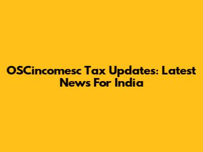 OSCincomesc Tax Updates: Latest News For India
