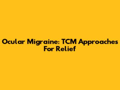Ocular Migraine: TCM Approaches For Relief