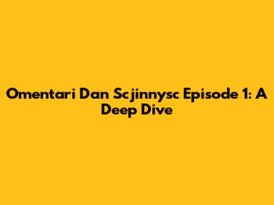 Omentari Dan Scjinnysc Episode 1: A Deep Dive
